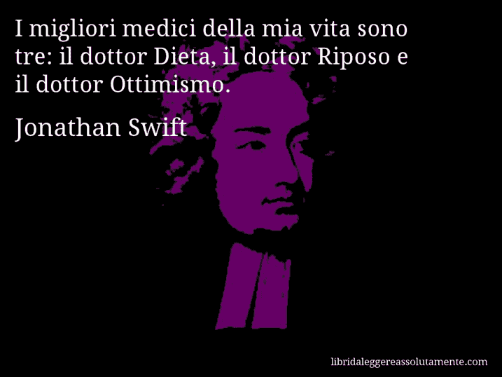 Aforisma di Jonathan Swift : I migliori medici della mia vita sono tre: il dottor Dieta, il dottor Riposo e il dottor Ottimismo.