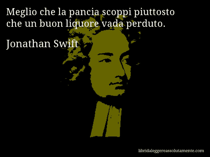 Aforisma di Jonathan Swift : Meglio che la pancia scoppi piuttosto che un buon liquore vada perduto.