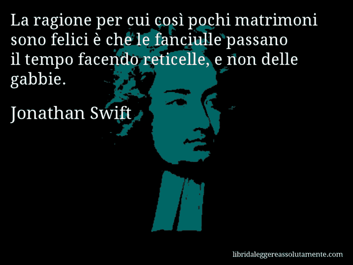 Aforisma di Jonathan Swift : La ragione per cui così pochi matrimoni sono felici è che le fanciulle passano il tempo facendo reticelle, e non delle gabbie.