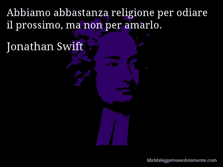 Aforisma di Jonathan Swift : Abbiamo abbastanza religione per odiare il prossimo, ma non per amarlo.
