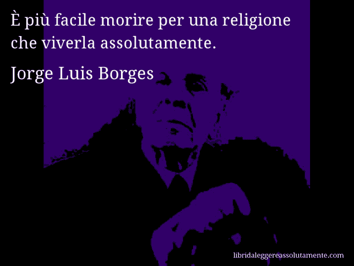 Aforisma di Jorge Luis Borges : È più facile morire per una religione che viverla assolutamente.