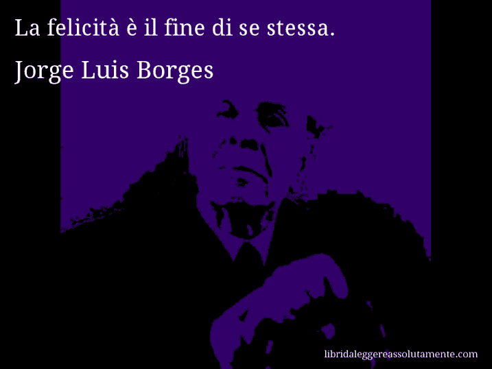 Aforisma di Jorge Luis Borges : La felicità è il fine di se stessa.