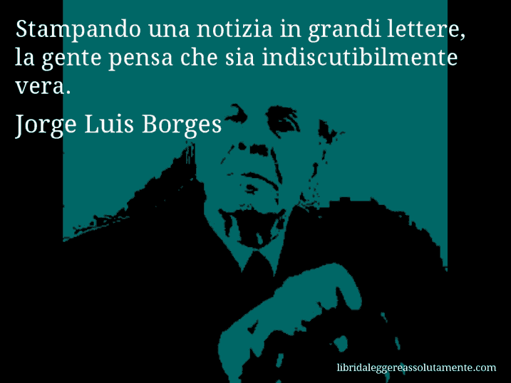 Aforisma di Jorge Luis Borges : Stampando una notizia in grandi lettere, la gente pensa che sia indiscutibilmente vera.