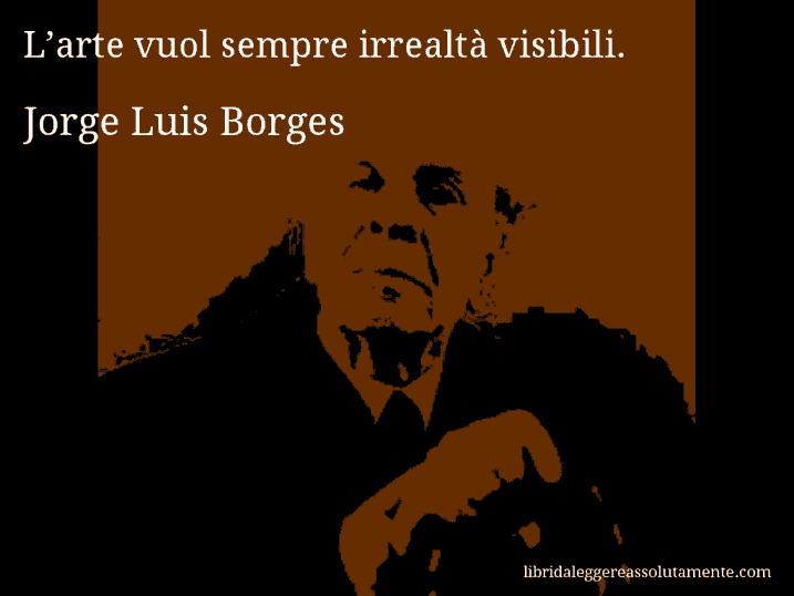 Aforisma di Jorge Luis Borges : L’arte vuol sempre irrealtà visibili.