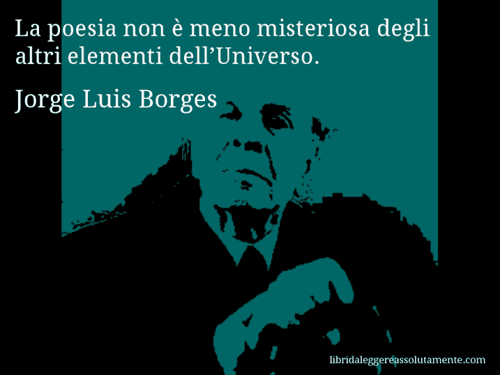 Aforisma di Jorge Luis Borges : La poesia non è meno misteriosa degli altri elementi dell’Universo.