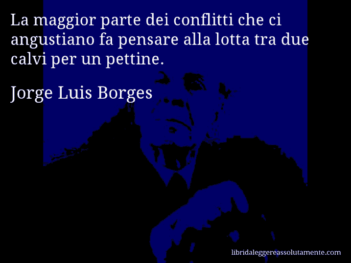 Aforisma di Jorge Luis Borges : La maggior parte dei conflitti che ci angustiano fa pensare alla lotta tra due calvi per un pettine.