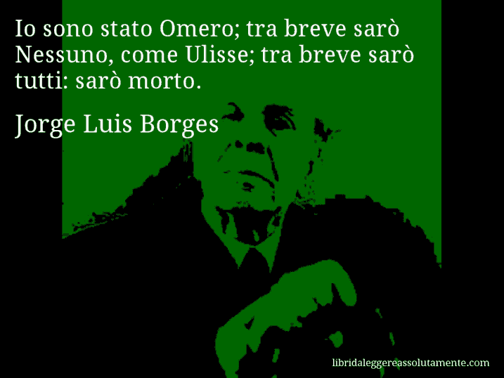 Aforisma di Jorge Luis Borges : Io sono stato Omero; tra breve sarò Nessuno, come Ulisse; tra breve sarò tutti: sarò morto.