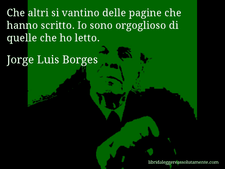 Aforisma di Jorge Luis Borges : Che altri si vantino delle pagine che hanno scritto. Io sono orgoglioso di quelle che ho letto.