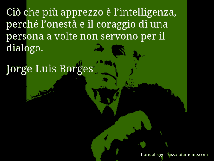 Aforisma di Jorge Luis Borges : Ciò che più apprezzo è l’intelligenza, perché l’onestà e il coraggio di una persona a volte non servono per il dialogo.