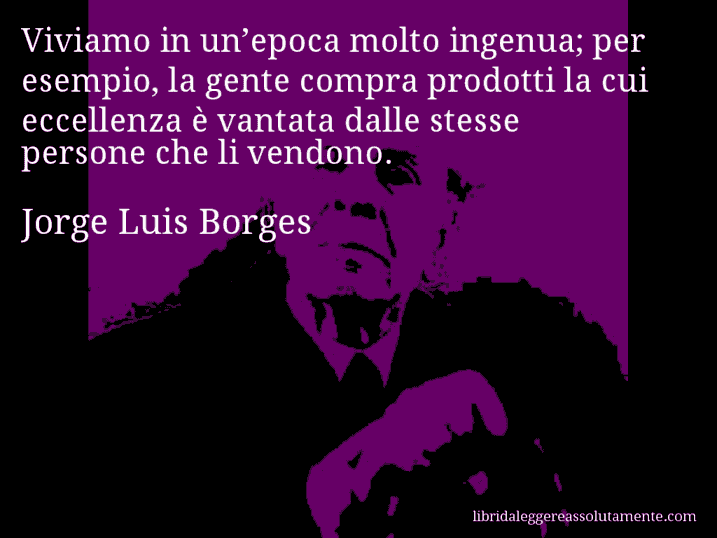 Aforisma di Jorge Luis Borges : Viviamo in un’epoca molto ingenua; per esempio, la gente compra prodotti la cui eccellenza è vantata dalle stesse persone che li vendono.