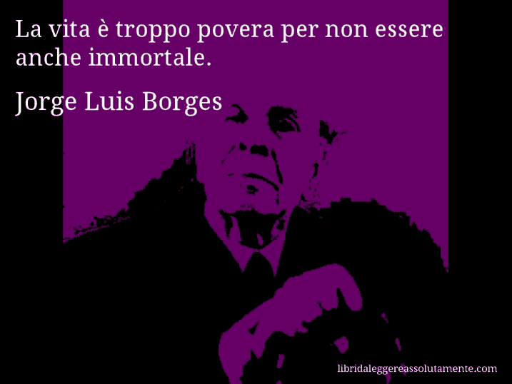 Aforisma di Jorge Luis Borges : La vita è troppo povera per non essere anche immortale.