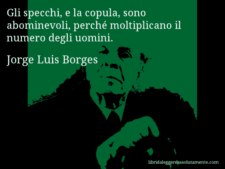 Aforisma di Jorge Luis Borges : Gli specchi, e la copula, sono abominevoli, perché moltiplicano il numero degli uomini.