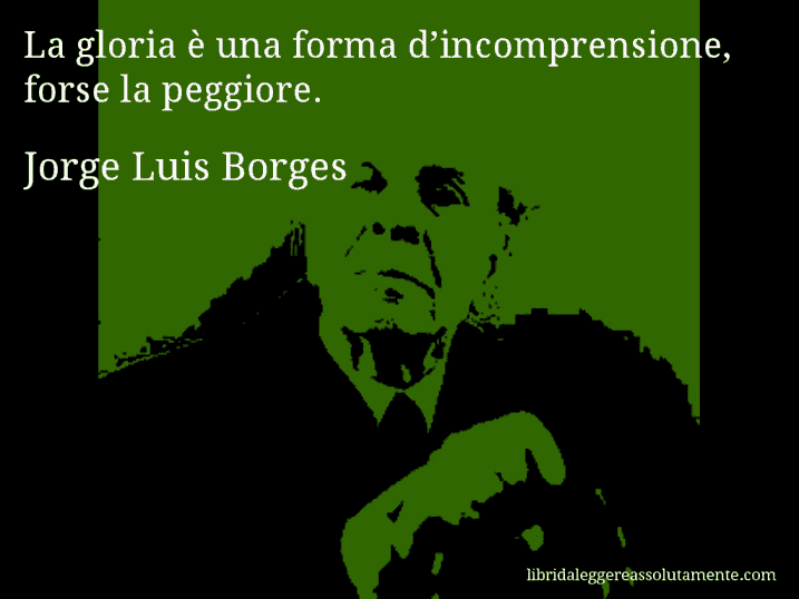 Aforisma di Jorge Luis Borges : La gloria è una forma d’incomprensione, forse la peggiore.