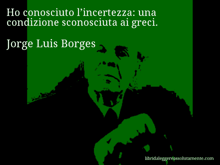 Aforisma di Jorge Luis Borges : Ho conosciuto l’incertezza: una condizione sconosciuta ai greci.