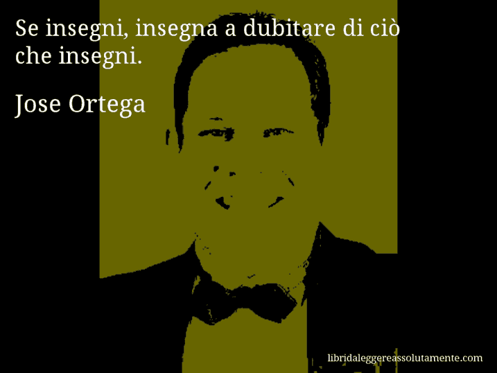 Aforisma di Jose Ortega : Se insegni, insegna a dubitare di ciò che insegni.