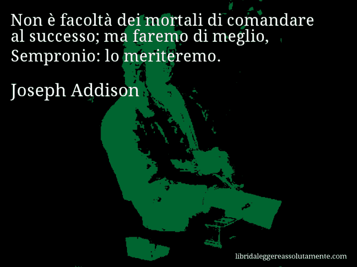 Aforisma di Joseph Addison : Non è facoltà dei mortali di comandare al successo; ma faremo di meglio, Sempronio: lo meriteremo.