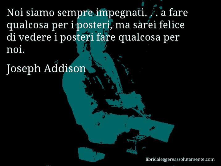 Aforisma di Joseph Addison : Noi siamo sempre impegnati. . . a fare qualcosa per i posteri, ma sarei felice di vedere i posteri fare qualcosa per noi.