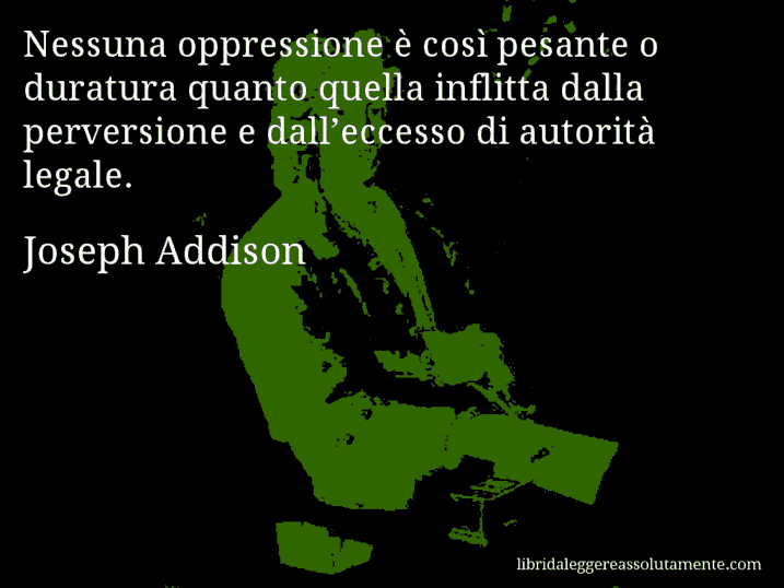 Aforisma di Joseph Addison : Nessuna oppressione è così pesante o duratura quanto quella inflitta dalla perversione e dall’eccesso di autorità legale.