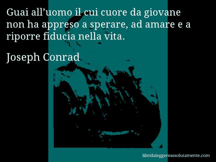 Aforisma di Joseph Conrad : Guai all’uomo il cui cuore da giovane non ha appreso a sperare, ad amare e a riporre fiducia nella vita.