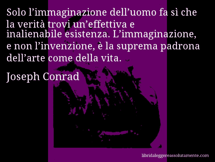 Aforisma di Joseph Conrad : Solo l’immaginazione dell’uomo fa sì che la verità trovi un’effettiva e inalienabile esistenza. L’immaginazione, e non l’invenzione, è la suprema padrona dell’arte come della vita.