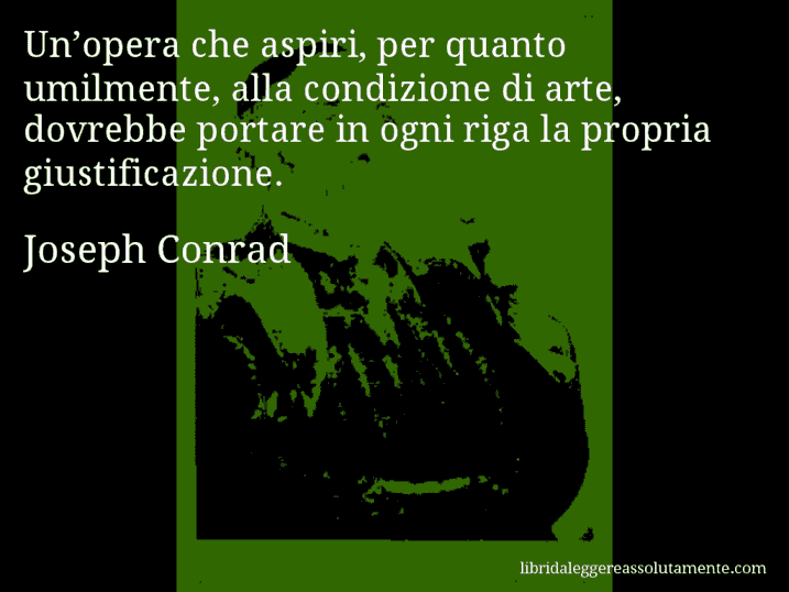 Aforisma di Joseph Conrad : Un’opera che aspiri, per quanto umilmente, alla condizione di arte, dovrebbe portare in ogni riga la propria giustificazione.