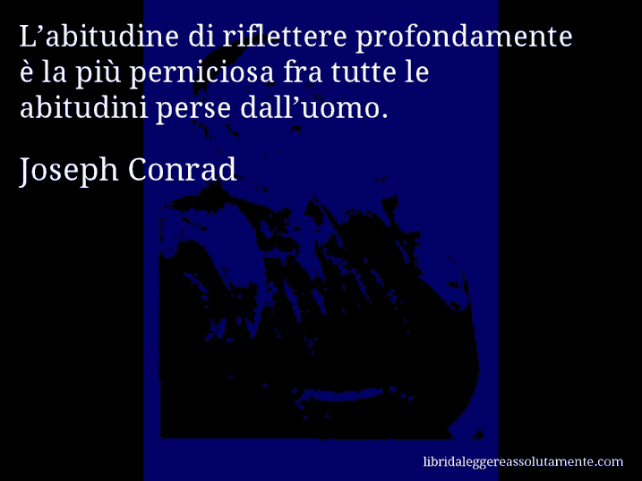 Aforisma di Joseph Conrad : L’abitudine di riflettere profondamente è la più perniciosa fra tutte le abitudini perse dall’uomo.