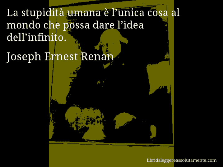 Aforisma di Joseph Ernest Renan : La stupidità umana è l’unica cosa al mondo che possa dare l’idea dell’infinito.