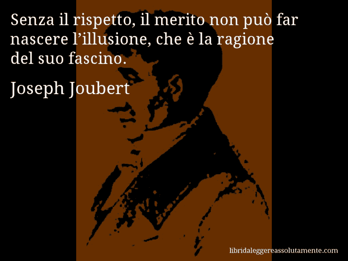 Aforisma di Joseph Joubert : Senza il rispetto, il merito non può far nascere l’illusione, che è la ragione del suo fascino.