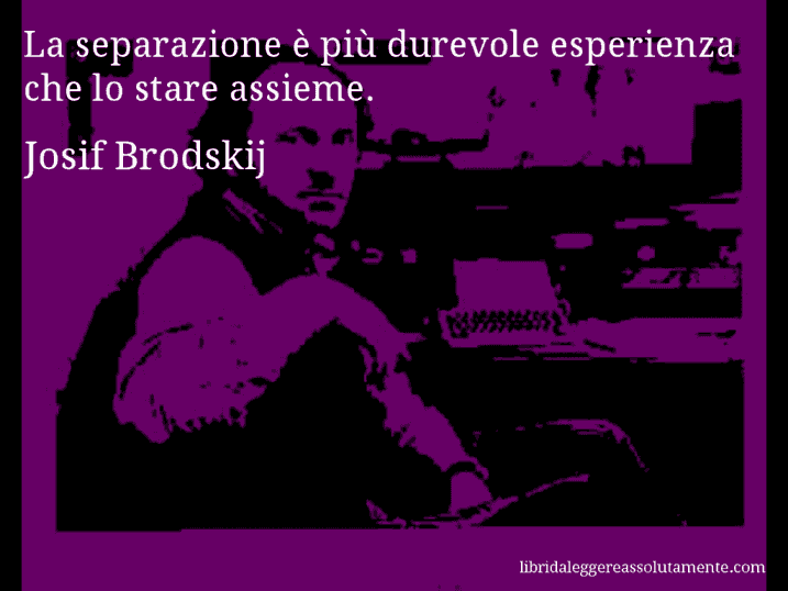 Aforisma di Josif Brodskij : La separazione è più durevole esperienza che lo stare assieme.