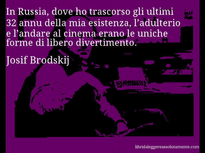 Aforisma di Josif Brodskij : In Russia, dove ho trascorso gli ultimi 32 annu della mia esistenza, l’adulterio e l’andare al cinema erano le uniche forme di libero divertimento.