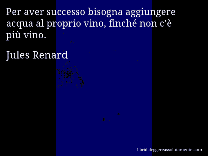 Aforisma di Jules Renard : Per aver successo bisogna aggiungere acqua al proprio vino, finché non c’è più vino.