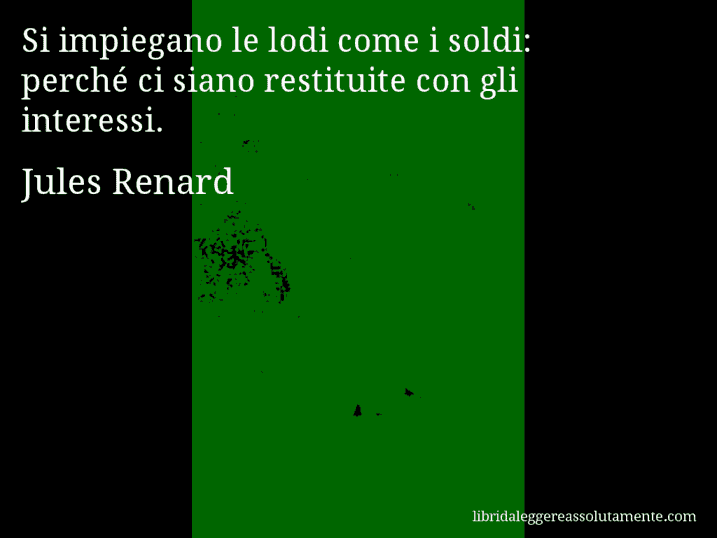 Aforisma di Jules Renard : Si impiegano le lodi come i soldi: perché ci siano restituite con gli interessi.