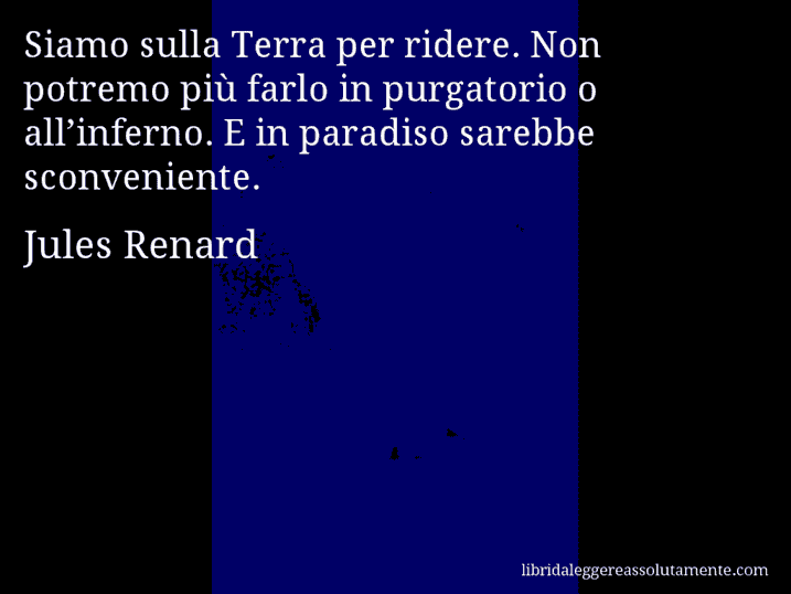 Aforisma di Jules Renard : Siamo sulla Terra per ridere. Non potremo più farlo in purgatorio o all’inferno. E in paradiso sarebbe sconveniente.