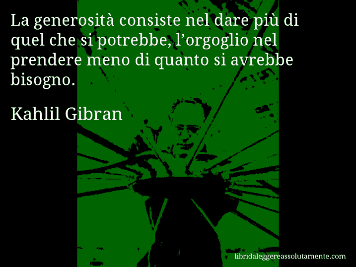 Aforisma di Kahlil Gibran : La generosità consiste nel dare più di quel che si potrebbe, l’orgoglio nel prendere meno di quanto si avrebbe bisogno.