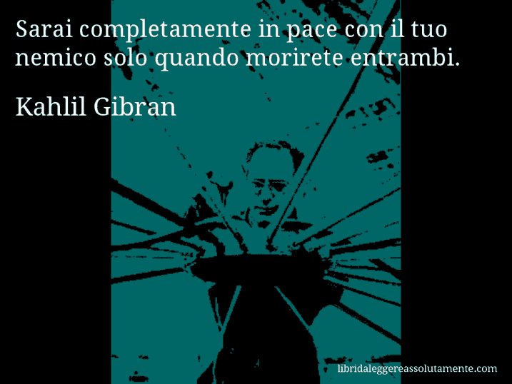Aforisma di Kahlil Gibran : Sarai completamente in pace con il tuo nemico solo quando morirete entrambi.