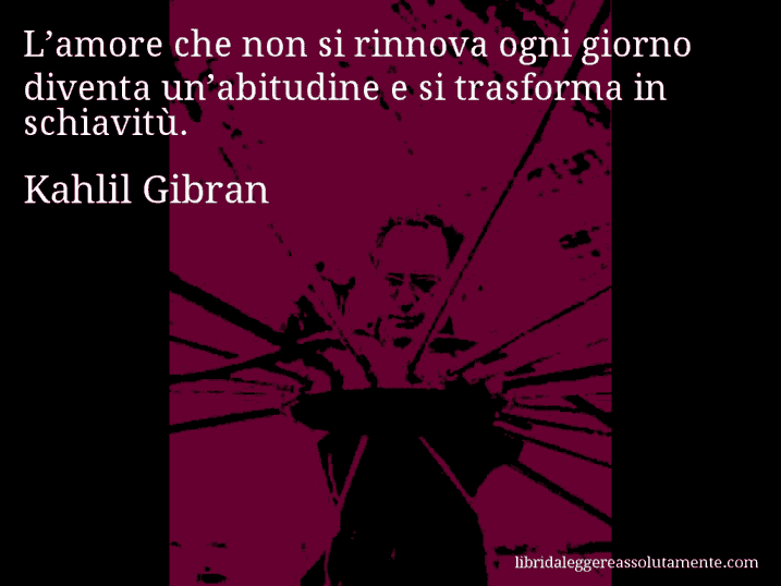 Aforisma di Kahlil Gibran : L’amore che non si rinnova ogni giorno diventa un’abitudine e si trasforma in schiavitù.