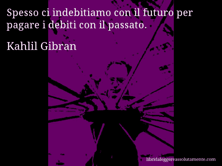 Aforisma di Kahlil Gibran : Spesso ci indebitiamo con il futuro per pagare i debiti con il passato.