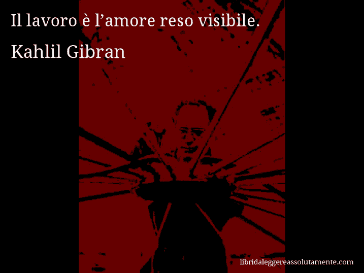 Aforisma di Kahlil Gibran : Il lavoro è l’amore reso visibile.