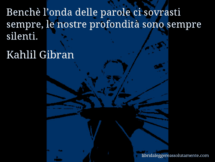 Aforisma di Kahlil Gibran : Benchè l’onda delle parole ci sovrasti sempre, le nostre profondità sono sempre silenti.