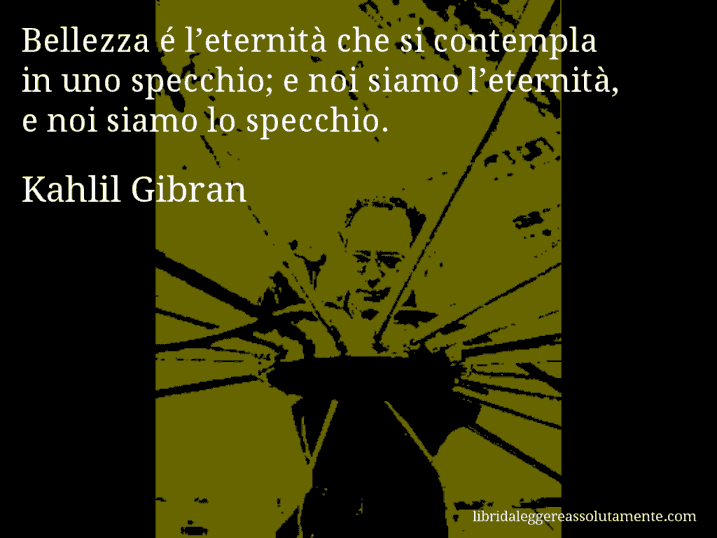 Aforisma di Kahlil Gibran : Bellezza é l’eternità che si contempla in uno specchio; e noi siamo l’eternità, e noi siamo lo specchio.