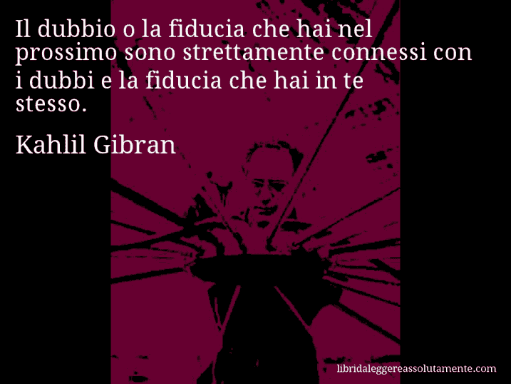 Aforisma di Kahlil Gibran : Il dubbio o la fiducia che hai nel prossimo sono strettamente connessi con i dubbi e la fiducia che hai in te stesso.