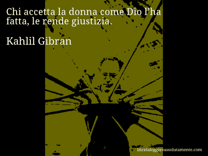 Aforisma di Kahlil Gibran : Chi accetta la donna come Dio l’ha fatta, le rende giustizia.