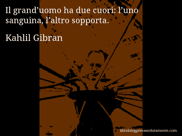 Aforisma di Kahlil Gibran : Il grand’uomo ha due cuori: l’uno sanguina, l’altro sopporta.