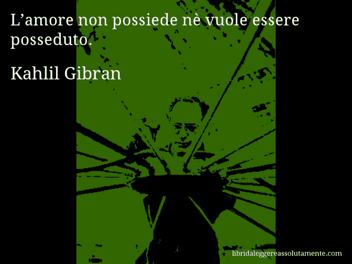 Aforisma di Kahlil Gibran : L’amore non possiede nè vuole essere posseduto.