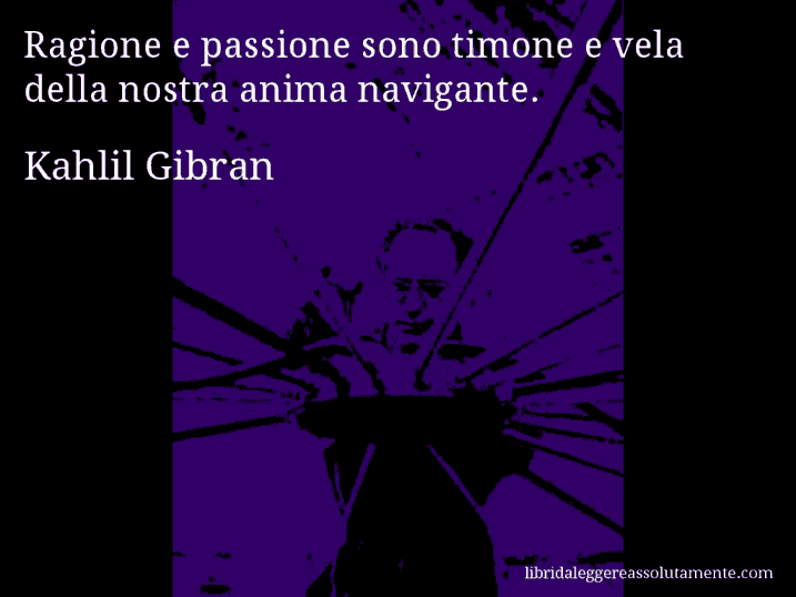 Aforisma di Kahlil Gibran : Ragione e passione sono timone e vela della nostra anima navigante.