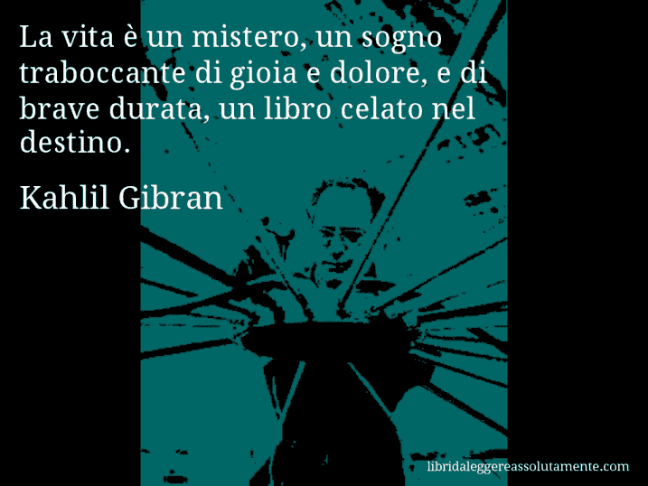 Aforisma di Kahlil Gibran : La vita è un mistero, un sogno traboccante di gioia e dolore, e di brave durata, un libro celato nel destino.