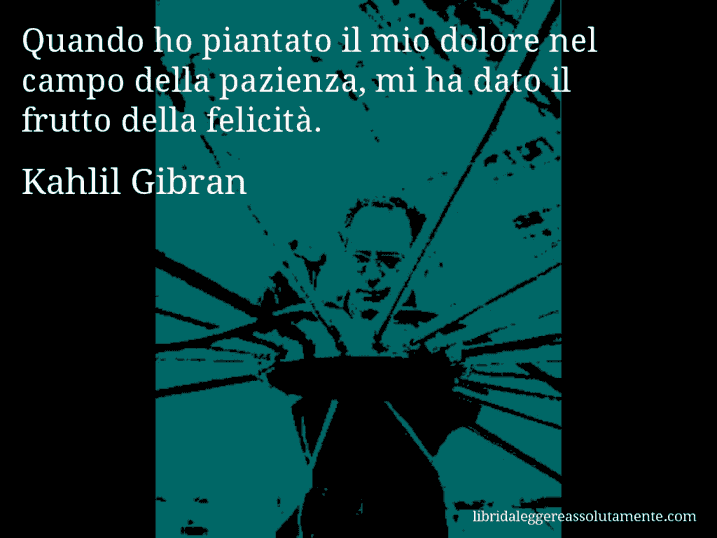 Aforisma di Kahlil Gibran : Quando ho piantato il mio dolore nel campo della pazienza, mi ha dato il frutto della felicità.