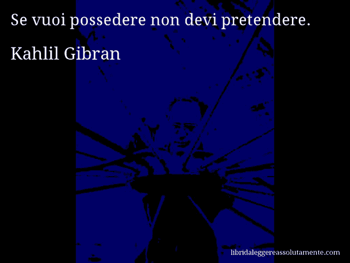 Aforisma di Kahlil Gibran : Se vuoi possedere non devi pretendere.