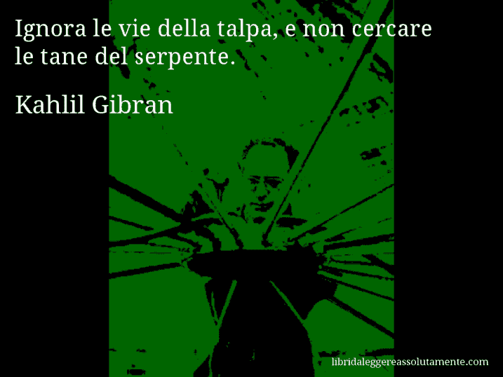 Aforisma di Kahlil Gibran : Ignora le vie della talpa, e non cercare le tane del serpente.