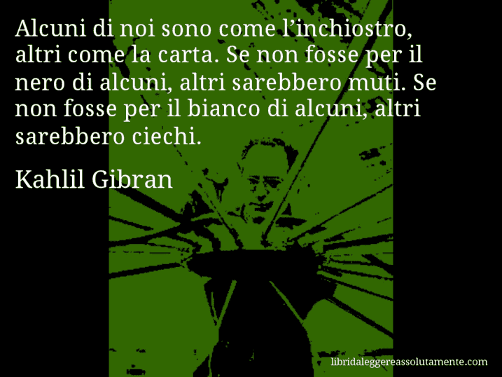 Aforisma di Kahlil Gibran : Alcuni di noi sono come l’inchiostro, altri come la carta. Se non fosse per il nero di alcuni, altri sarebbero muti. Se non fosse per il bianco di alcuni, altri sarebbero ciechi.